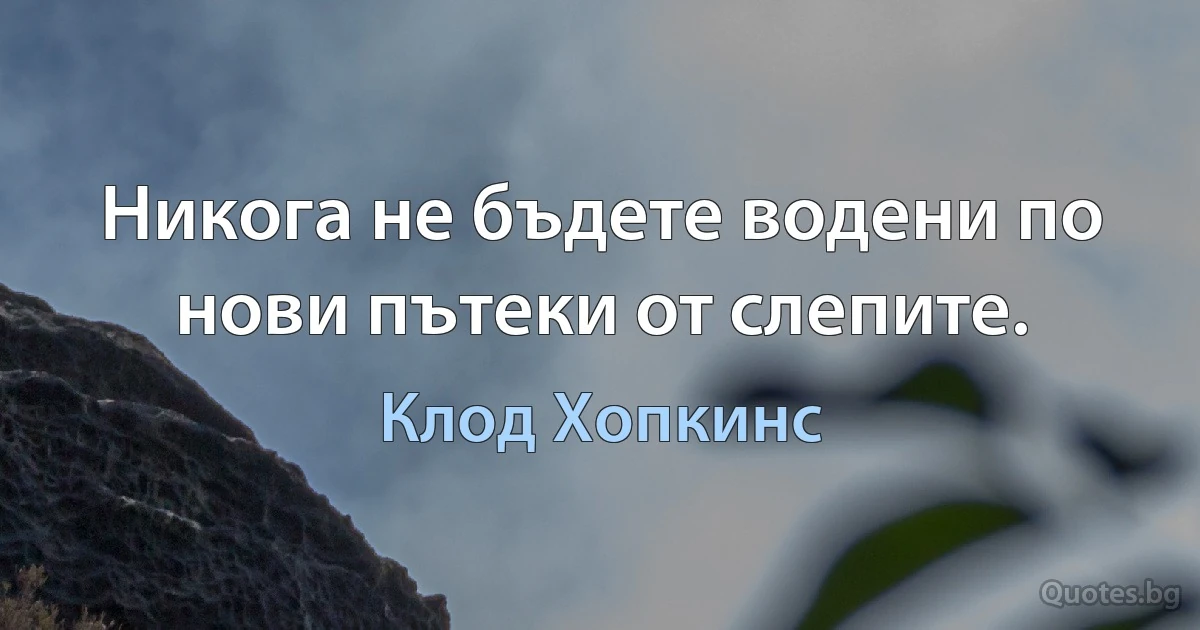 Никога не бъдете водени по нови пътеки от слепите. (Клод Хопкинс)