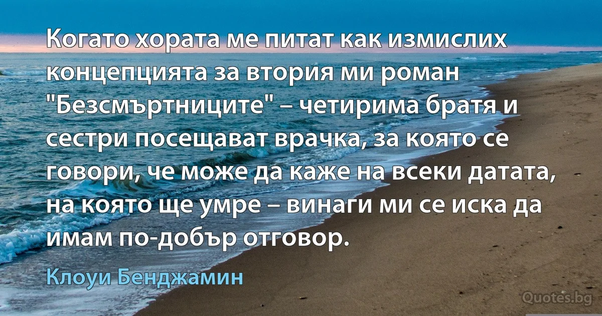 Когато хората ме питат как измислих концепцията за втория ми роман "Безсмъртниците" – четирима братя и сестри посещават врачка, за която се говори, че може да каже на всеки датата, на която ще умре – винаги ми се иска да имам по-добър отговор. (Клоуи Бенджамин)