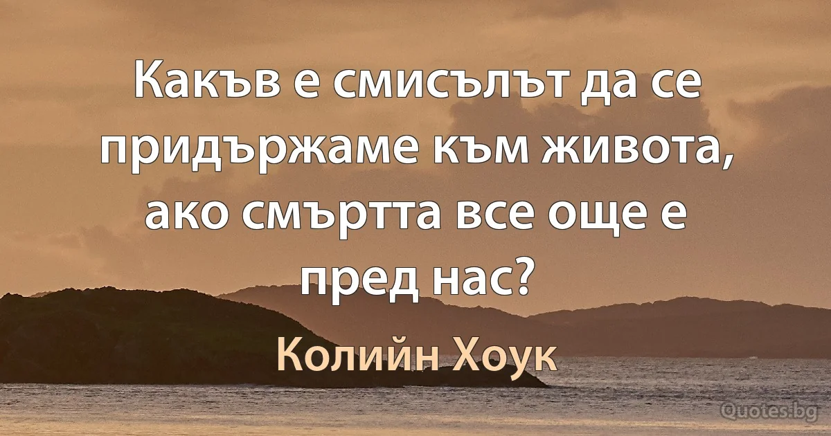 Какъв е смисълът да се придържаме към живота, ако смъртта все още е пред нас? (Колийн Хоук)