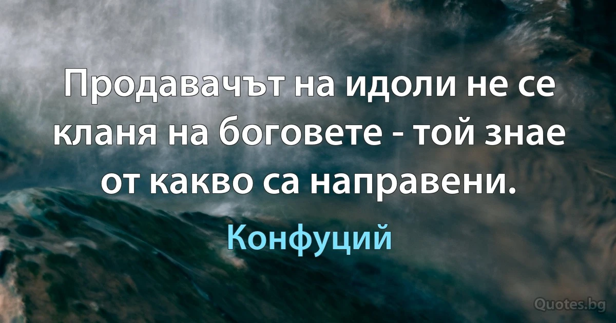 Продавачът на идоли не се кланя на боговете - той знае от какво са направени. (Конфуций)