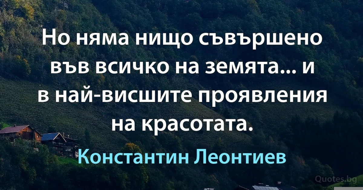 Но няма нищо съвършено във всичко на земята... и в най-висшите проявления на красотата. (Константин Леонтиев)