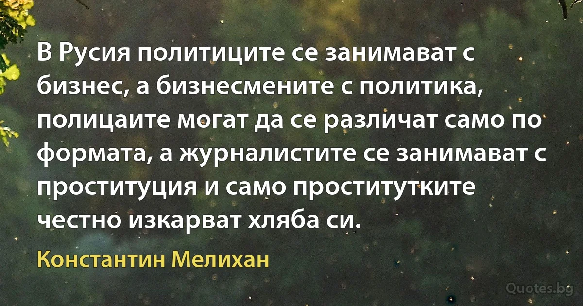 В Русия политиците се занимават с бизнес, а бизнесмените с политика, полицаите могат да се различат само по формата, а журналистите се занимават с проституция и само проститутките честно изкарват хляба си. (Константин Мелихан)