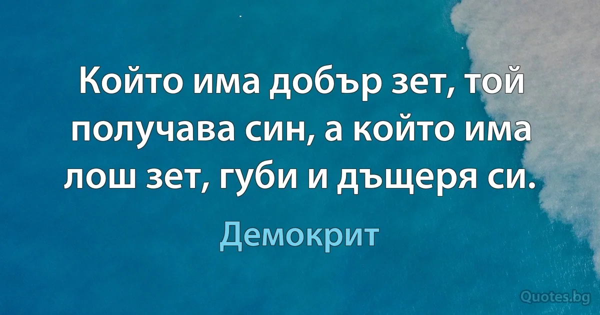 Който има добър зет, той получава син, а който има лош зет, губи и дъщеря си. (Демокрит)