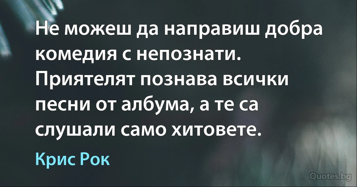 Не можеш да направиш добра комедия с непознати. Приятелят познава всички песни от албума, а те са слушали само хитовете. (Крис Рок)