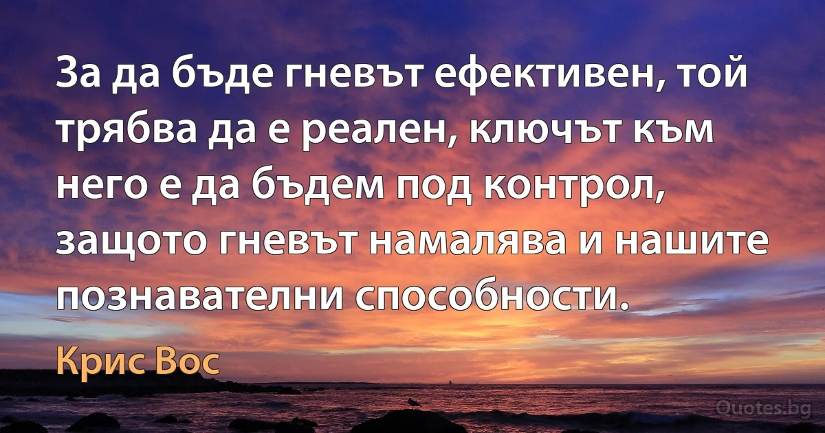 За да бъде гневът ефективен, той трябва да е реален, ключът към него е да бъдем под контрол, защото гневът намалява и нашите познавателни способности. (Крис Вос)