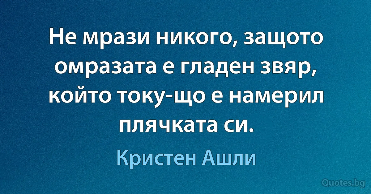 Не мрази никого, защото омразата е гладен звяр, който току-що е намерил плячката си. (Кристен Ашли)