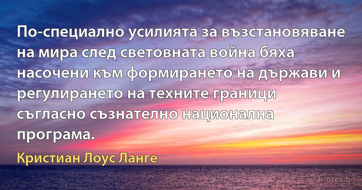 По-специално усилията за възстановяване на мира след световната война бяха насочени към формирането на държави и регулирането на техните граници съгласно съзнателно национална програма. (Кристиан Лоус Ланге)