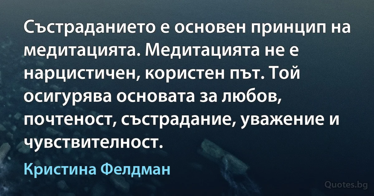 Състраданието е основен принцип на медитацията. Медитацията не е нарцистичен, користен път. Той осигурява основата за любов, почтеност, състрадание, уважение и чувствителност. (Кристина Фелдман)