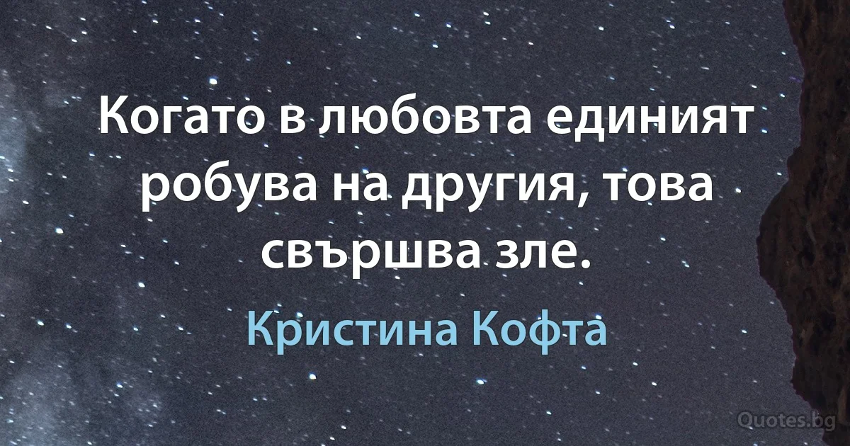 Когато в любовта единият робува на другия, това свършва зле. (Кристина Кофта)