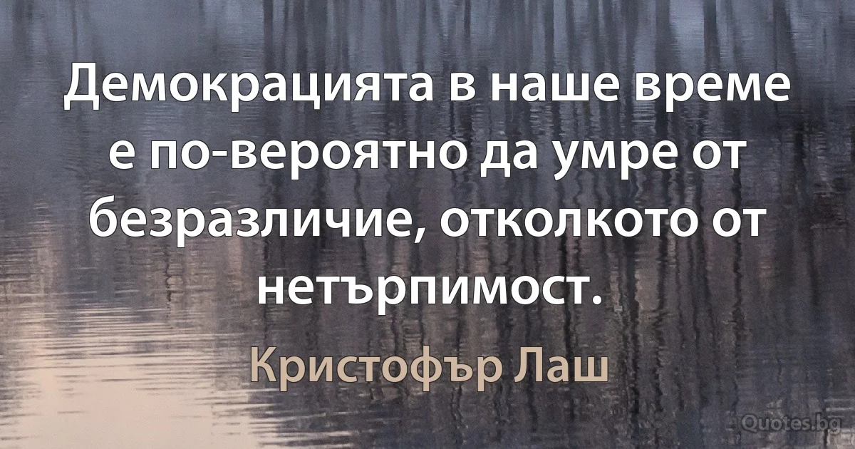 Демокрацията в наше време е по-вероятно да умре от безразличие, отколкото от нетърпимост. (Кристофър Лаш)