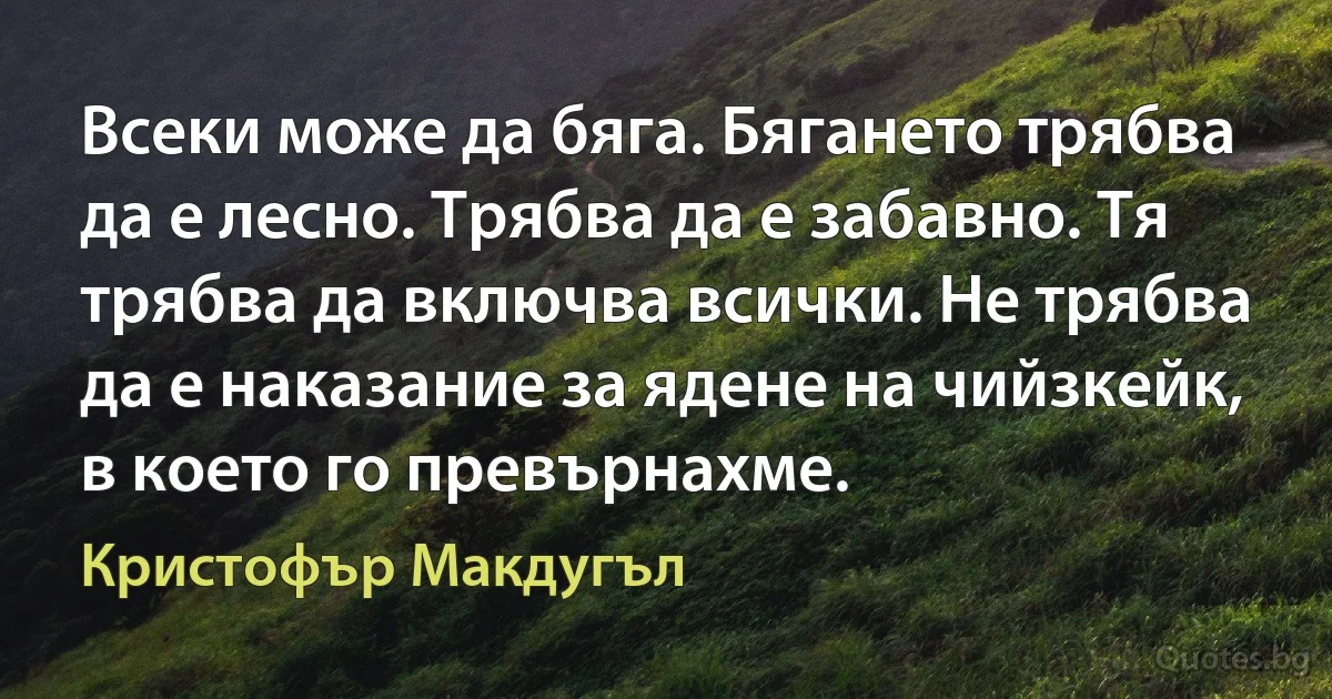 Всеки може да бяга. Бягането трябва да е лесно. Трябва да е забавно. Тя трябва да включва всички. Не трябва да е наказание за ядене на чийзкейк, в което го превърнахме. (Кристофър Макдугъл)