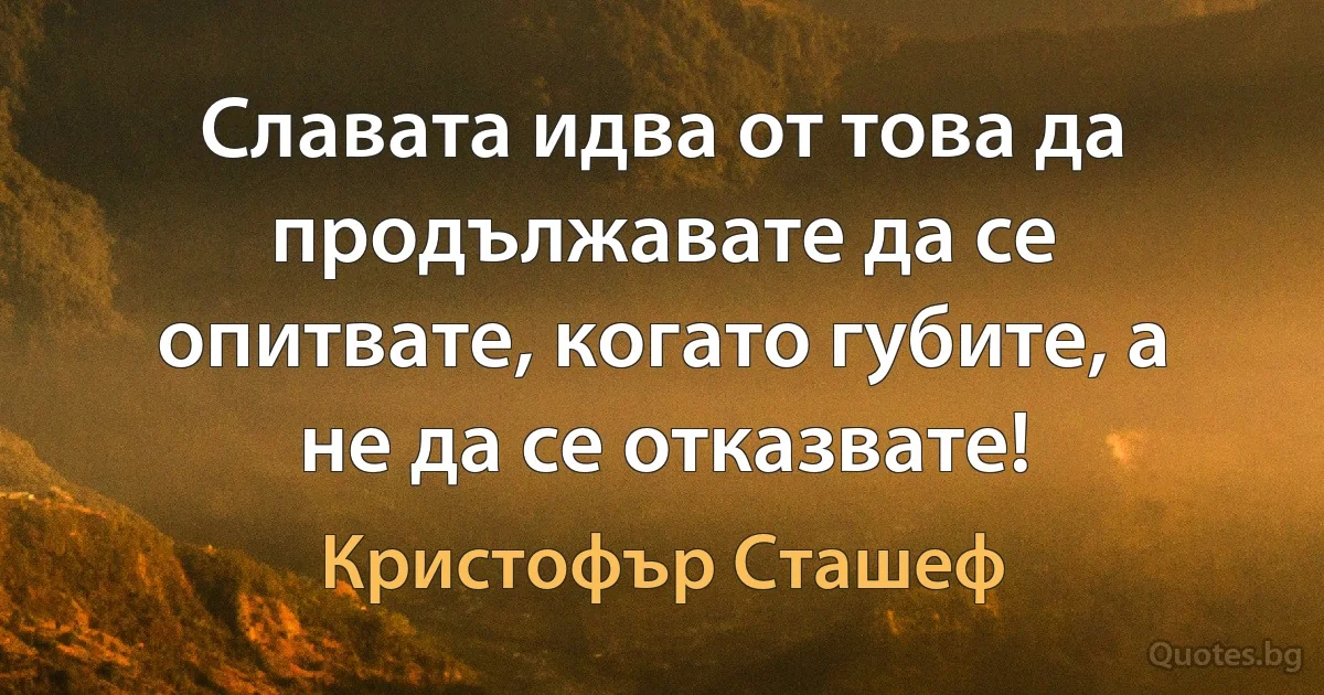 Славата идва от това да продължавате да се опитвате, когато губите, а не да се отказвате! (Кристофър Сташеф)