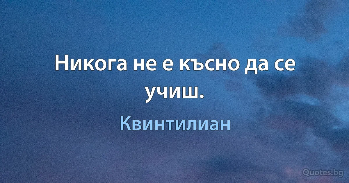 Никога не е късно да се учиш. (Квинтилиан)