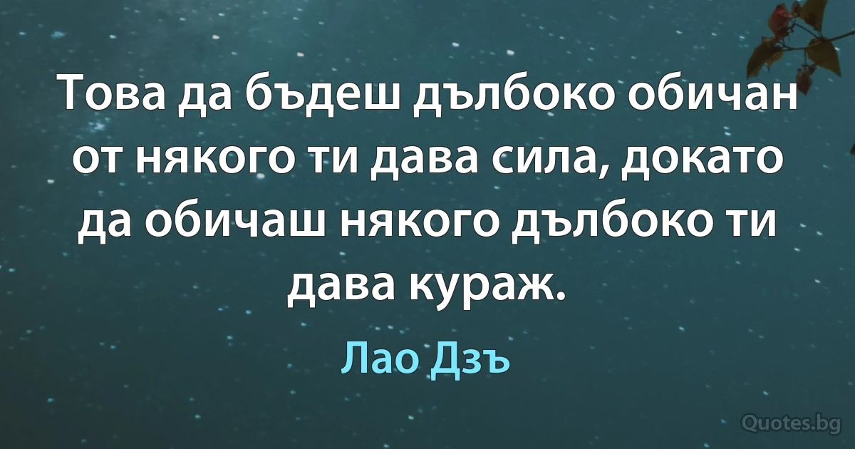 Това да бъдеш дълбоко обичан от някого ти дава сила, докато да обичаш някого дълбоко ти дава кураж. (Лао Дзъ)