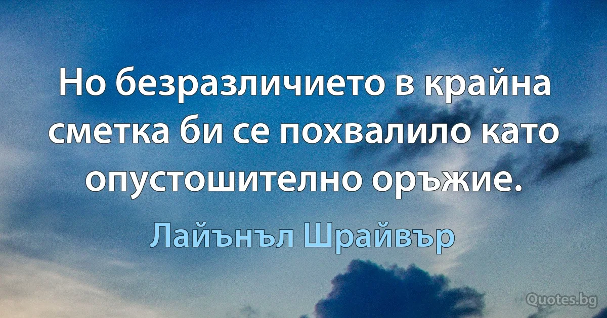 Но безразличието в крайна сметка би се похвалило като опустошително оръжие. (Лайънъл Шрайвър)