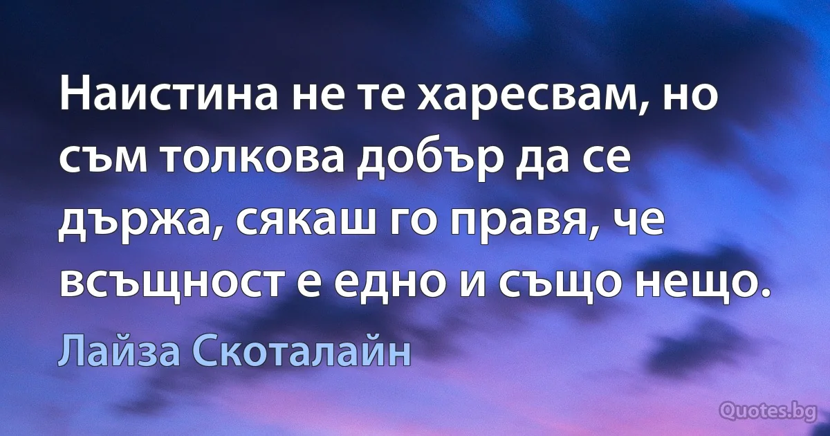 Наистина не те харесвам, но съм толкова добър да се държа, сякаш го правя, че всъщност е едно и също нещо. (Лайза Скоталайн)