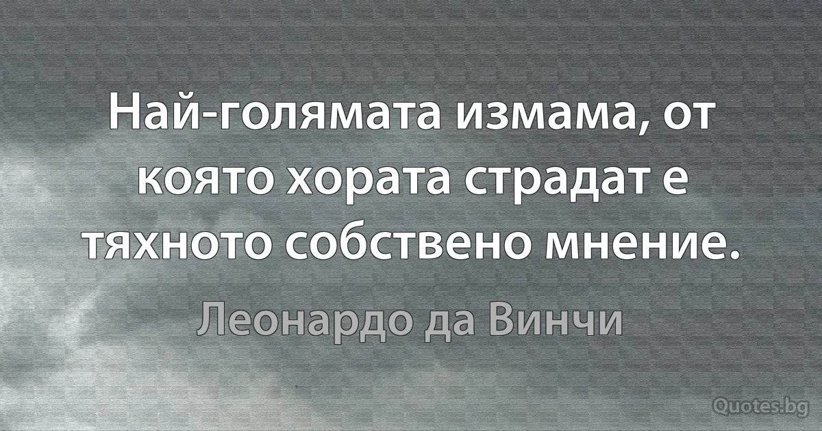 Най-голямата измама, от която хората страдат е тяхното собствено мнение. (Леонардо да Винчи)