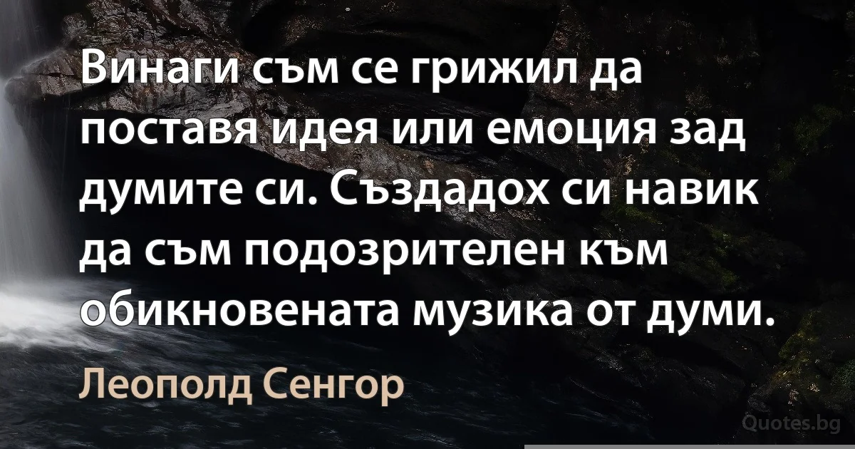 Винаги съм се грижил да поставя идея или емоция зад думите си. Създадох си навик да съм подозрителен към обикновената музика от думи. (Леополд Сенгор)