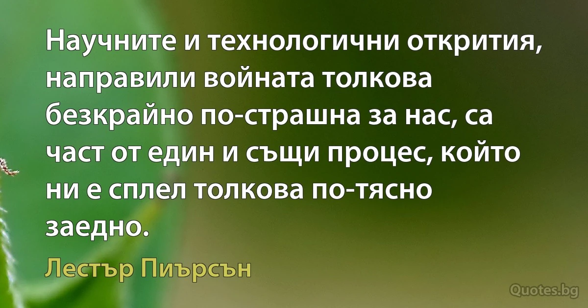 Научните и технологични открития, направили войната толкова безкрайно по-страшна за нас, са част от един и същи процес, който ни е сплел толкова по-тясно заедно. (Лестър Пиърсън)