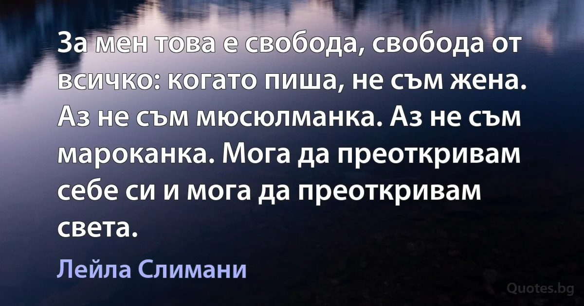 За мен това е свобода, свобода от всичко: когато пиша, не съм жена. Аз не съм мюсюлманка. Аз не съм мароканка. Мога да преоткривам себе си и мога да преоткривам света. (Лейла Слимани)