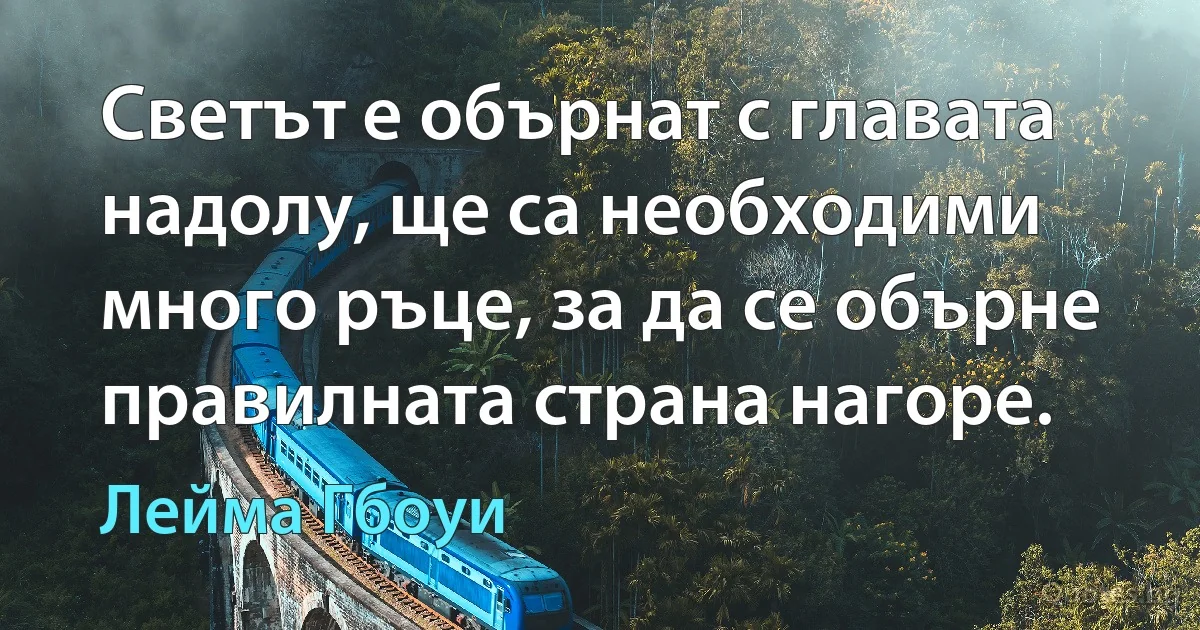 Светът е обърнат с главата надолу, ще са необходими много ръце, за да се обърне правилната страна нагоре. (Лейма Гбоуи)