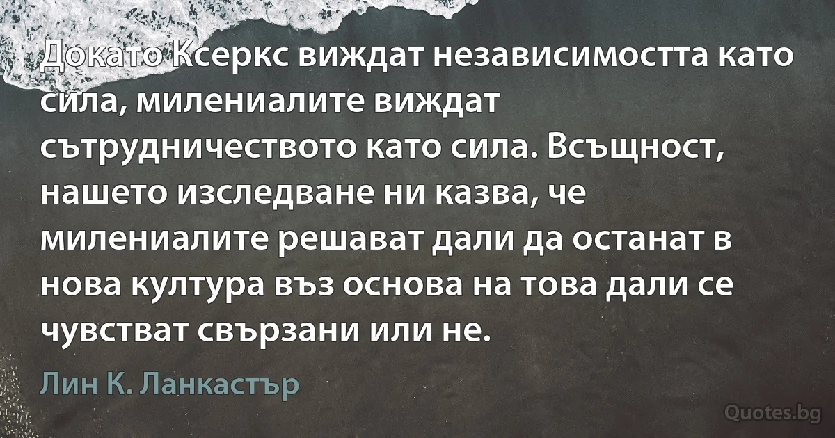 Докато Ксеркс виждат независимостта като сила, милениалите виждат сътрудничеството като сила. Всъщност, нашето изследване ни казва, че милениалите решават дали да останат в нова култура въз основа на това дали се чувстват свързани или не. (Лин К. Ланкастър)