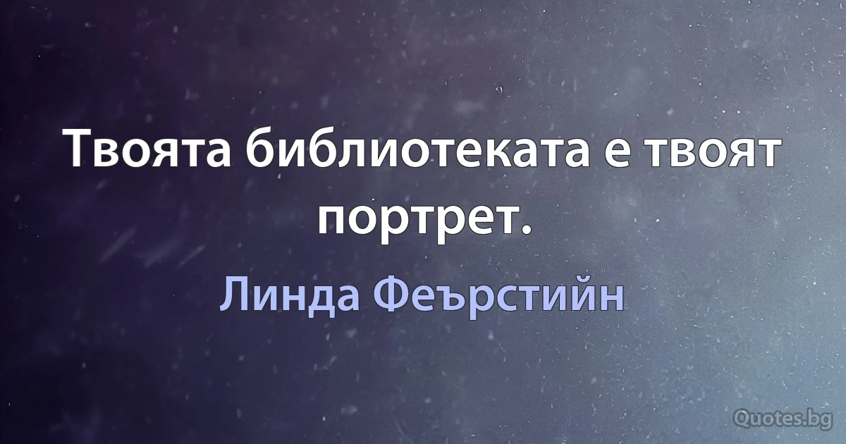 Твоята библиотеката е твоят портрет. (Линда Феърстийн)