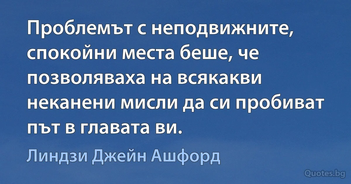 Проблемът с неподвижните, спокойни места беше, че позволяваха на всякакви неканени мисли да си пробиват път в главата ви. (Линдзи Джейн Ашфорд)