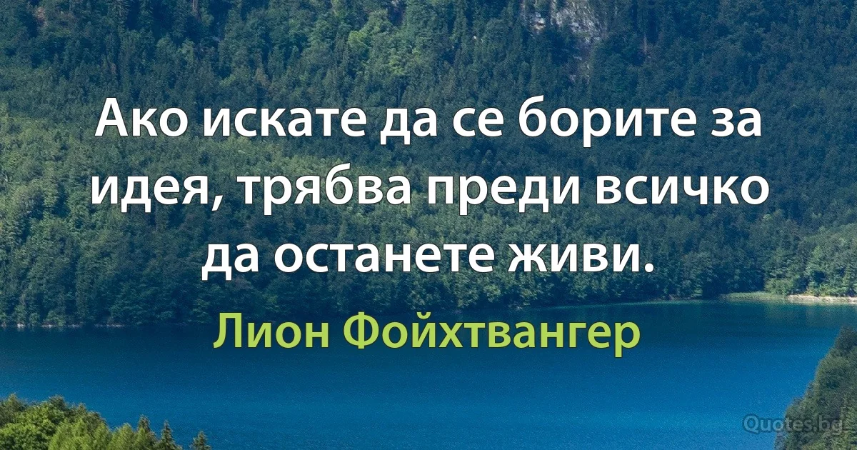 Ако искате да се борите за идея, трябва преди всичко да останете живи. (Лион Фойхтвангер)