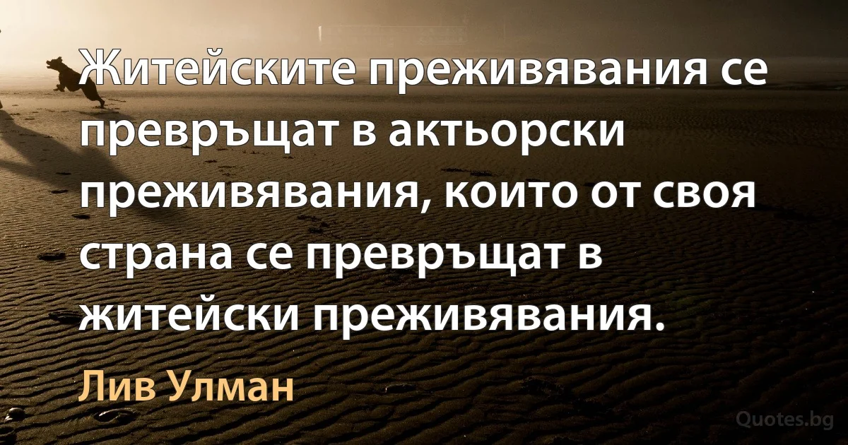 Житейските преживявания се превръщат в актьорски преживявания, които от своя страна се превръщат в житейски преживявания. (Лив Улман)