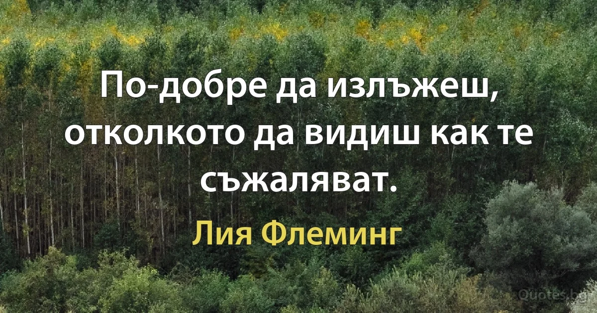 По-добре да излъжеш, отколкото да видиш как те съжаляват. (Лия Флеминг)