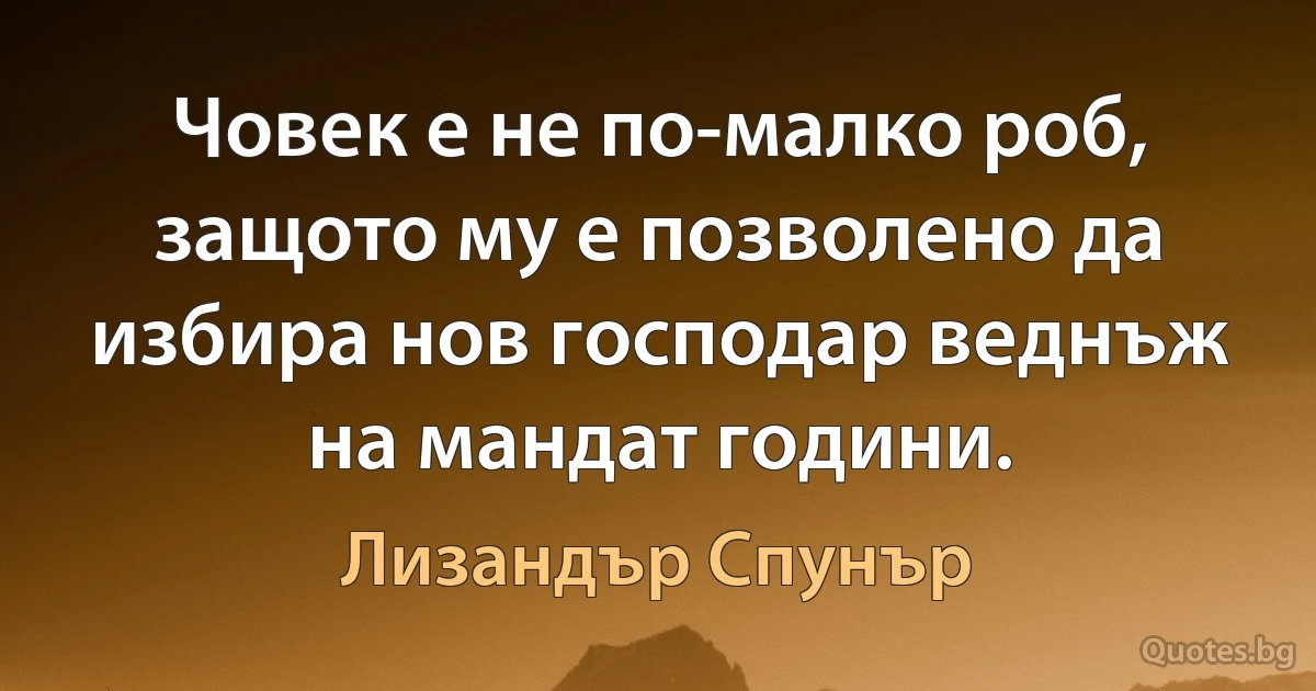 Човек е не по-малко роб, защото му е позволено да избира нов господар веднъж на мандат години. (Лизандър Спунър)