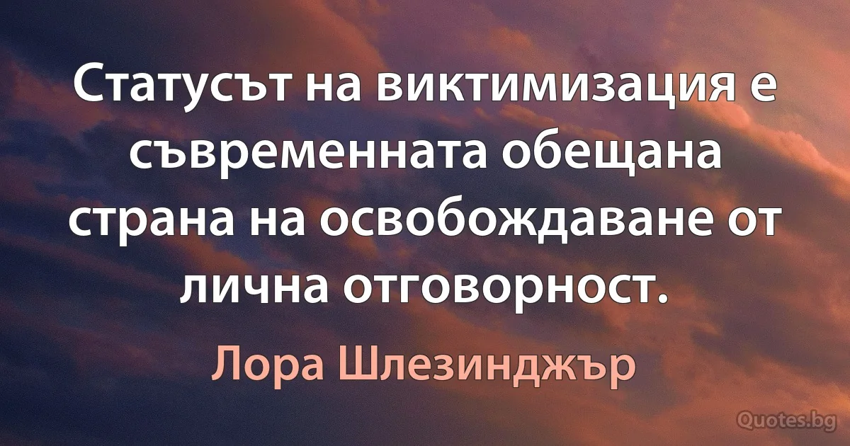 Статусът на виктимизация е съвременната обещана страна на освобождаване от лична отговорност. (Лора Шлезинджър)