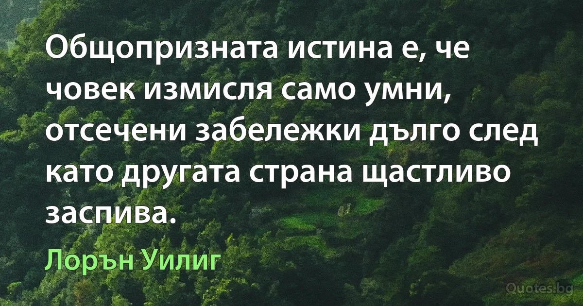 Общопризната истина е, че човек измисля само умни, отсечени забележки дълго след като другата страна щастливо заспива. (Лорън Уилиг)