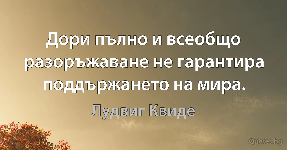 Дори пълно и всеобщо разоръжаване не гарантира поддържането на мира. (Лудвиг Квиде)