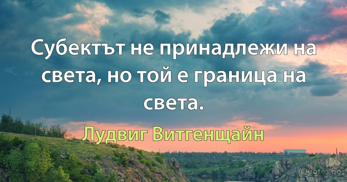 Субектът не принадлежи на света, но той е граница на света. (Лудвиг Витгенщайн)