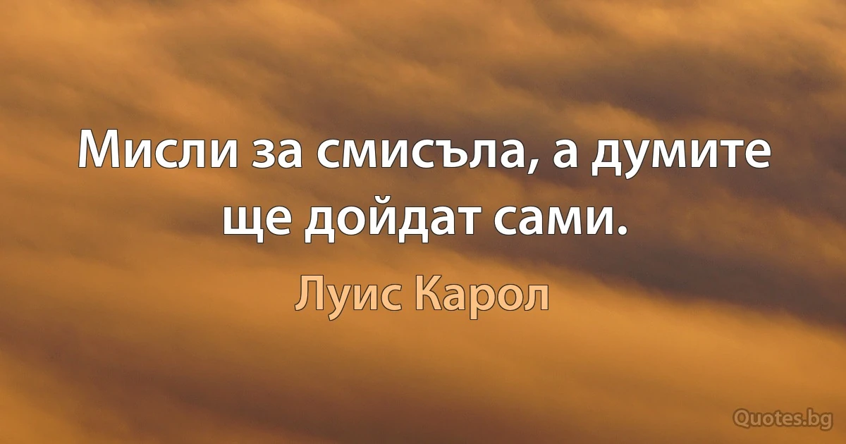 Мисли за смисъла, а думите ще дойдат сами. (Луис Карол)