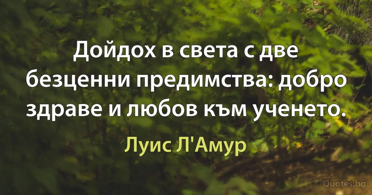 Дойдох в света с две безценни предимства: добро здраве и любов към ученето. (Луис Л'Амур)