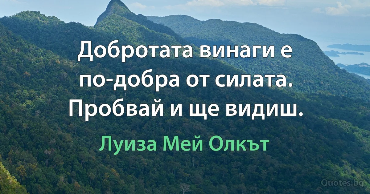 Добротата винаги е по-добра от силата. Пробвай и ще видиш. (Луиза Мей Олкът)