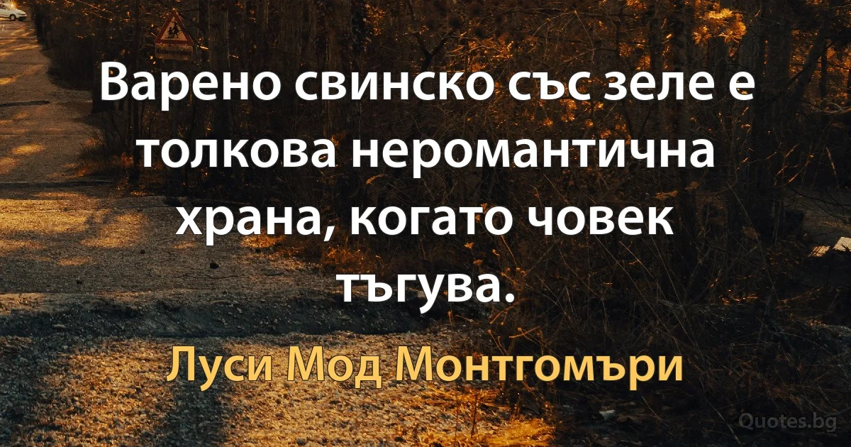 Варено свинско със зеле е толкова неромантична храна, когато човек тъгува. (Луси Мод Монтгомъри)