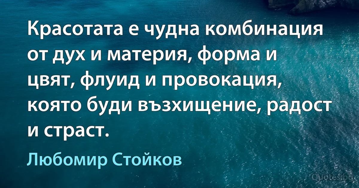 Красотата е чудна комбинация от дух и материя, форма и цвят, флуид и провокация, която буди възхищение, радост и страст. (Любомир Стойков)