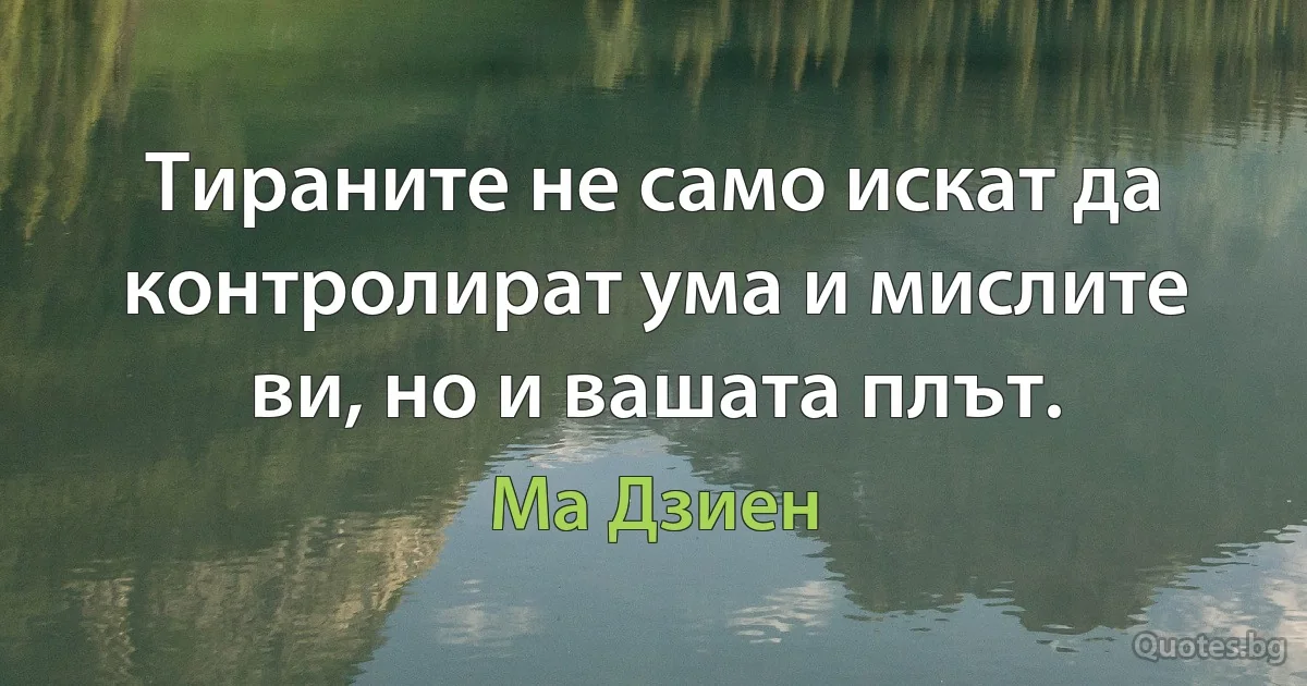 Тираните не само искат да контролират ума и мислите ви, но и вашата плът. (Ма Дзиен)