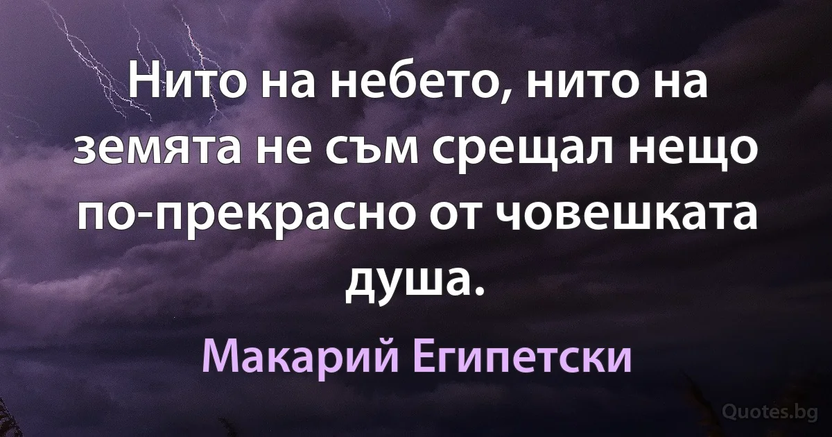 Нито на небето, нито на земята не съм срещал нещо по-прекрасно от човешката душа. (Макарий Египетски)