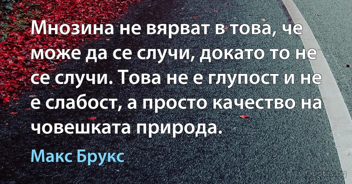 Мнозина не вярват в това, че може да се случи, докато то не се случи. Това не е глупост и не е слабост, а просто качество на човешката природа. (Макс Брукс)