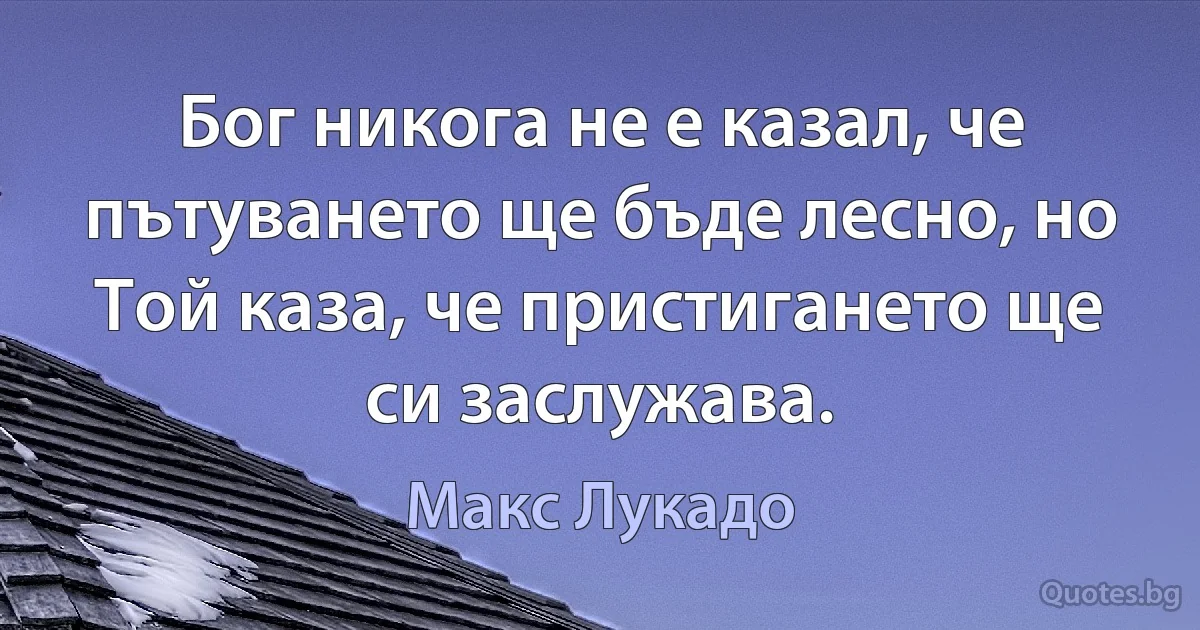 Бог никога не е казал, че пътуването ще бъде лесно, но Той каза, че пристигането ще си заслужава. (Макс Лукадо)