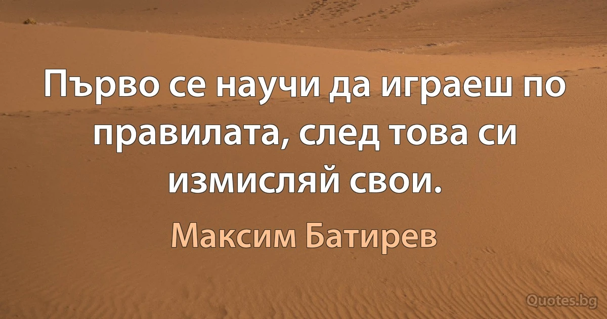 Първо се научи да играеш по правилата, след това си измисляй свои. (Максим Батирев)