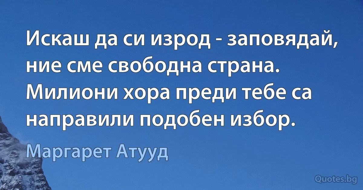 Искаш да си изрод - заповядай, ние сме свободна страна. Милиони хора преди тебе са направили подобен избор. (Маргарет Атууд)