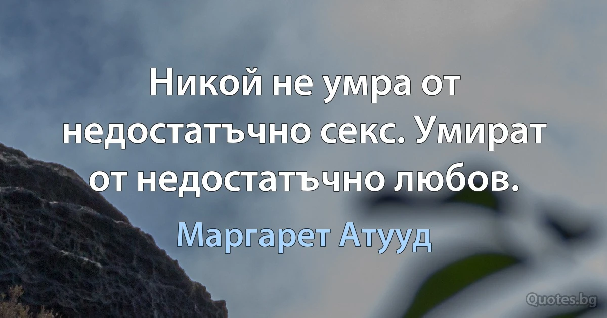 Никой не умра от недостатъчно секс. Умират от недостатъчно любов. (Маргарет Атууд)