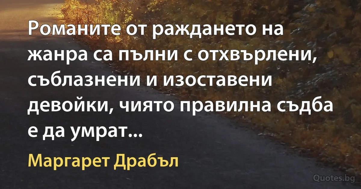 Романите от раждането на жанра са пълни с отхвърлени, съблазнени и изоставени девойки, чиято правилна съдба е да умрат... (Маргарет Драбъл)