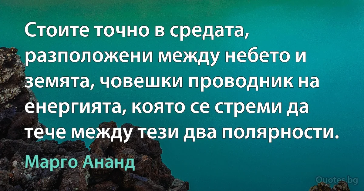 Стоите точно в средата, разположени между небето и земята, човешки проводник на енергията, която се стреми да тече между тези два полярности. (Марго Ананд)